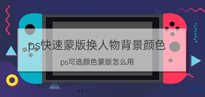 ps快速蒙版换人物背景颜色 ps可选颜色蒙版怎么用？